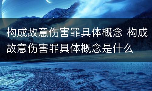 构成故意伤害罪具体概念 构成故意伤害罪具体概念是什么