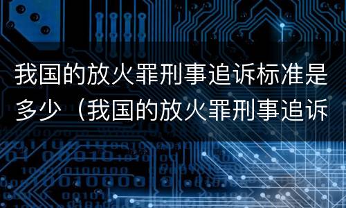 我国的放火罪刑事追诉标准是多少（我国的放火罪刑事追诉标准是多少天）