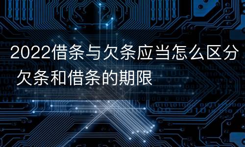 2022借条与欠条应当怎么区分 欠条和借条的期限