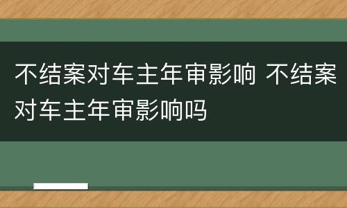 不结案对车主年审影响 不结案对车主年审影响吗