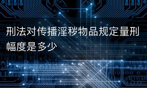 刑法对传播淫秽物品规定量刑幅度是多少