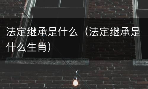 法定继承是什么（法定继承是什么生肖）