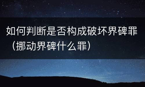 如何判断是否构成破坏界碑罪（挪动界碑什么罪）