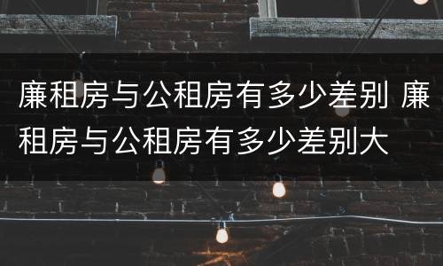 廉租房与公租房有多少差别 廉租房与公租房有多少差别大