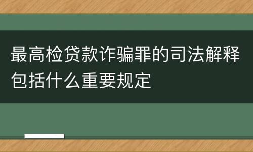 最高检贷款诈骗罪的司法解释包括什么重要规定