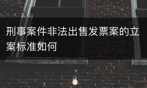 刑事案件非法出售发票案的立案标准如何