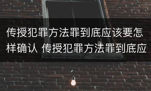 传授犯罪方法罪到底应该要怎样确认 传授犯罪方法罪到底应该要怎样确认关系