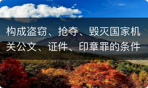 构成盗窃、抢夺、毁灭国家机关公文、证件、印章罪的条件