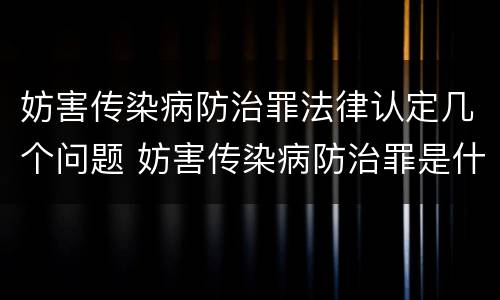 妨害传染病防治罪法律认定几个问题 妨害传染病防治罪是什么违法行为