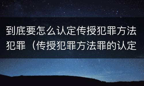 到底要怎么认定传授犯罪方法犯罪（传授犯罪方法罪的认定）