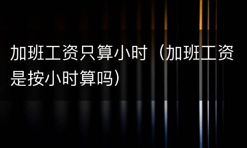 加班工资只算小时（加班工资是按小时算吗）