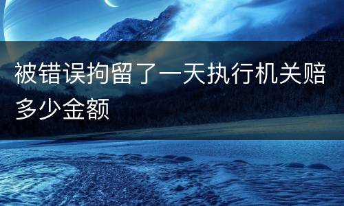 被错误拘留了一天执行机关赔多少金额