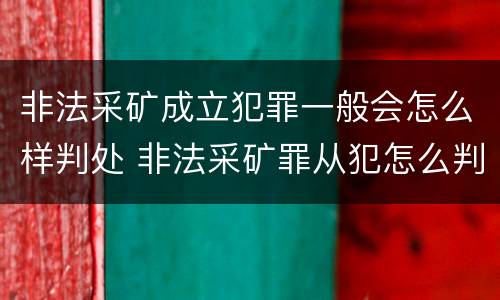 非法采矿成立犯罪一般会怎么样判处 非法采矿罪从犯怎么判