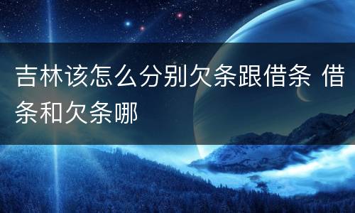 吉林该怎么分别欠条跟借条 借条和欠条哪