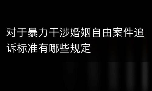 对于暴力干涉婚姻自由案件追诉标准有哪些规定