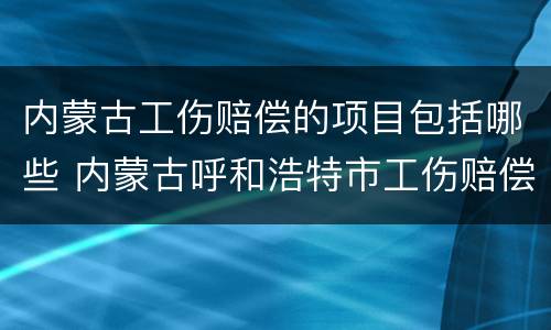 内蒙古工伤赔偿的项目包括哪些 内蒙古呼和浩特市工伤赔偿标准