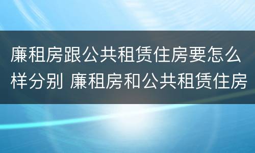 廉租房跟公共租赁住房要怎么样分别 廉租房和公共租赁住房有什么区别