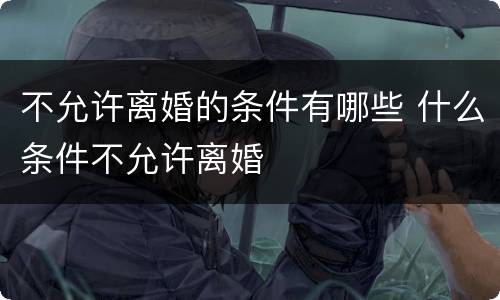 不允许离婚的条件有哪些 什么条件不允许离婚