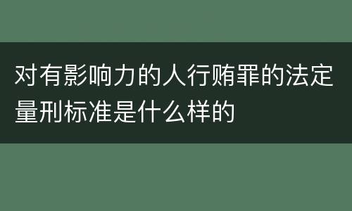 对有影响力的人行贿罪的法定量刑标准是什么样的