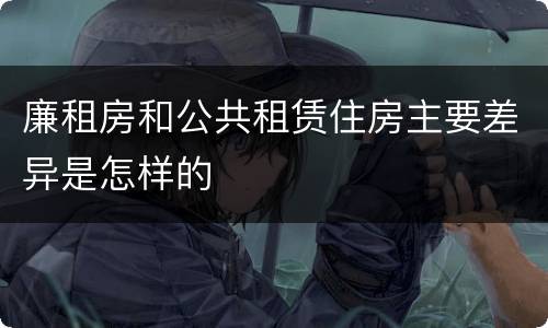 廉租房和公共租赁住房主要差异是怎样的