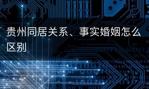 贵州同居关系、事实婚姻怎么区别