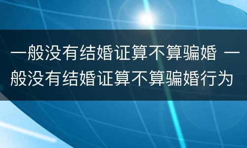 一般没有结婚证算不算骗婚 一般没有结婚证算不算骗婚行为