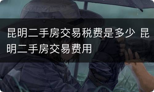 昆明二手房交易税费是多少 昆明二手房交易费用