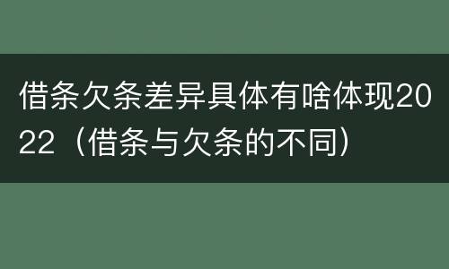 借条欠条差异具体有啥体现2022（借条与欠条的不同）