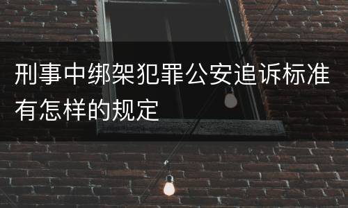 刑事中绑架犯罪公安追诉标准有怎样的规定
