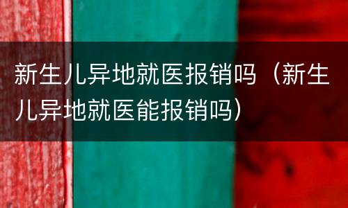 新生儿异地就医报销吗（新生儿异地就医能报销吗）