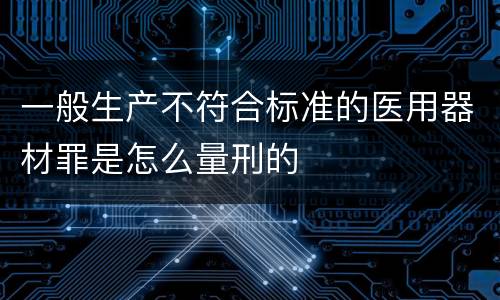 一般生产不符合标准的医用器材罪是怎么量刑的