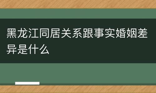 黑龙江同居关系跟事实婚姻差异是什么