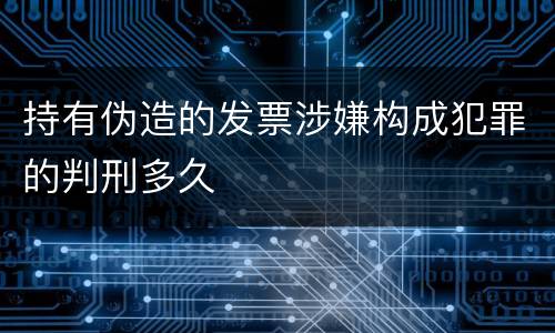 持有伪造的发票涉嫌构成犯罪的判刑多久
