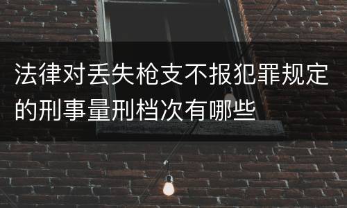 法律对丢失枪支不报犯罪规定的刑事量刑档次有哪些
