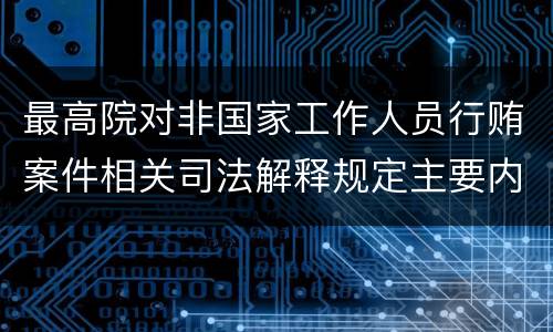 最高院对非国家工作人员行贿案件相关司法解释规定主要内容都有哪些