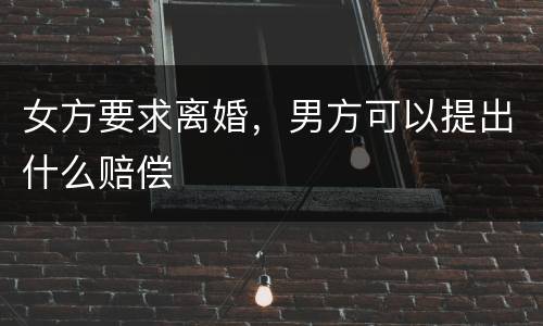 女方要求离婚，男方可以提出什么赔偿