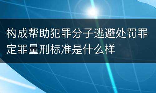 构成帮助犯罪分子逃避处罚罪定罪量刑标准是什么样