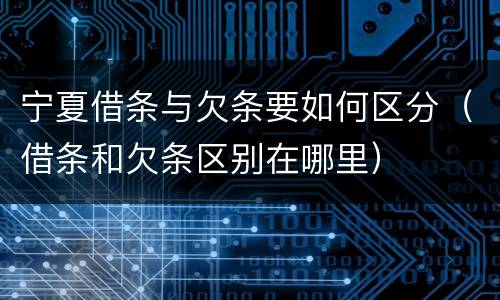 宁夏借条与欠条要如何区分（借条和欠条区别在哪里）