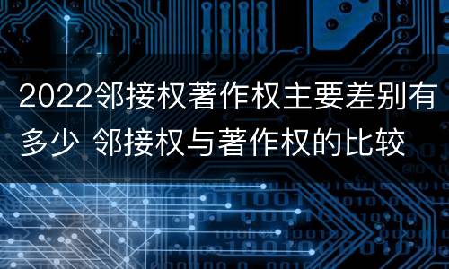 2022邻接权著作权主要差别有多少 邻接权与著作权的比较