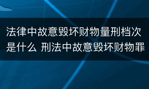法律中故意毁坏财物量刑档次是什么 刑法中故意毁坏财物罪的规定有哪些
