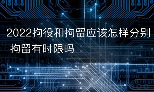 2022拘役和拘留应该怎样分别 拘留有时限吗