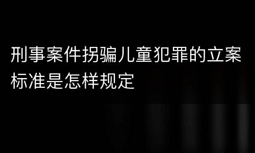 刑事案件拐骗儿童犯罪的立案标准是怎样规定