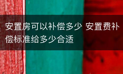 安置房可以补偿多少 安置费补偿标准给多少合适