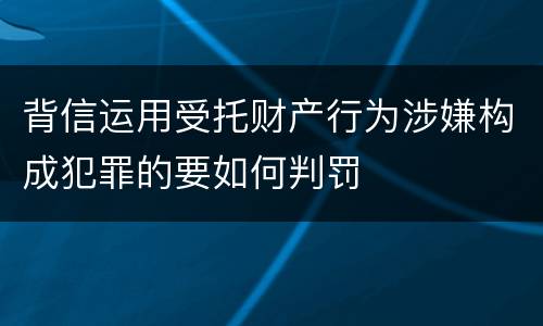背信运用受托财产行为涉嫌构成犯罪的要如何判罚