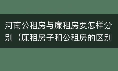 河南公租房与廉租房要怎样分别（廉租房子和公租房的区别）