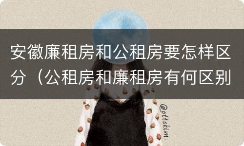 安徽廉租房和公租房要怎样区分（公租房和廉租房有何区别）