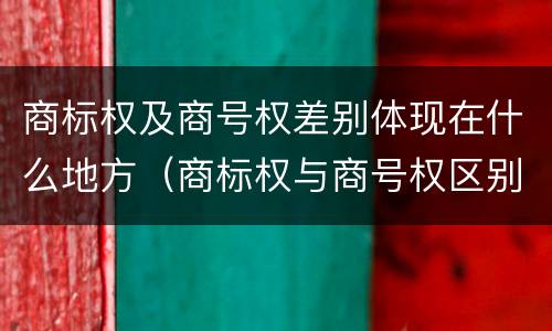 商标权及商号权差别体现在什么地方（商标权与商号权区别）
