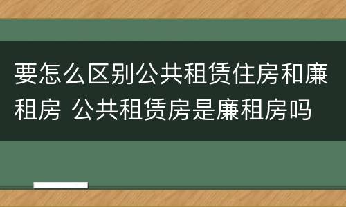 要怎么区别公共租赁住房和廉租房 公共租赁房是廉租房吗