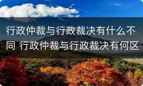 行政仲裁与行政裁决有什么不同 行政仲裁与行政裁决有何区别