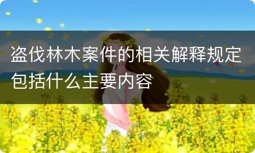 盗伐林木案件的相关解释规定包括什么主要内容